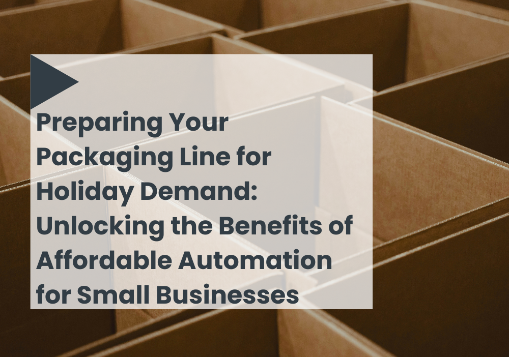 Preparing Your Packaging Line for Holiday Demand: Unlocking the Benefits of Affordable Automation for Small Businesses